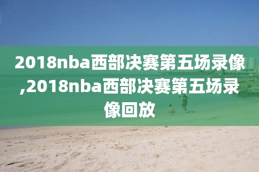 2018nba西部决赛第五场录像,2018nba西部决赛第五场录像回放