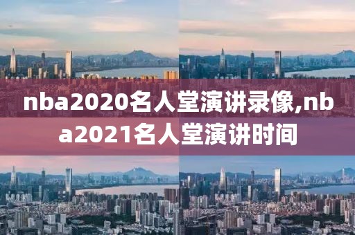 nba2020名人堂演讲录像,nba2021名人堂演讲时间