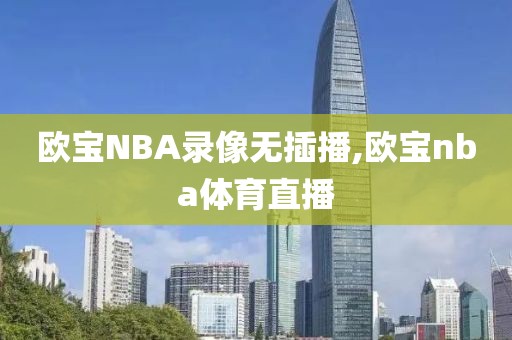 欧宝NBA录像无插播,欧宝nba体育直播
