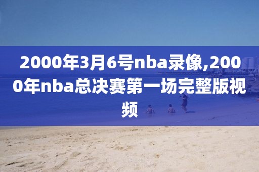 2000年3月6号nba录像,2000年nba总决赛第一场完整版视频