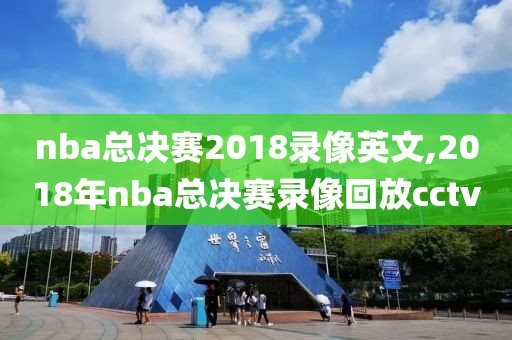 nba总决赛2018录像英文,2018年nba总决赛录像回放cctv