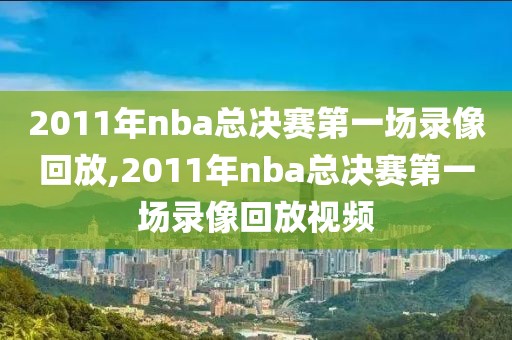 2011年nba总决赛第一场录像回放,2011年nba总决赛第一场录像回放视频