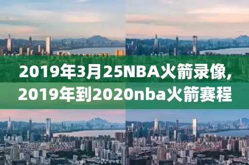2019年3月25NBA火箭录像,2019年到2020nba火箭赛程