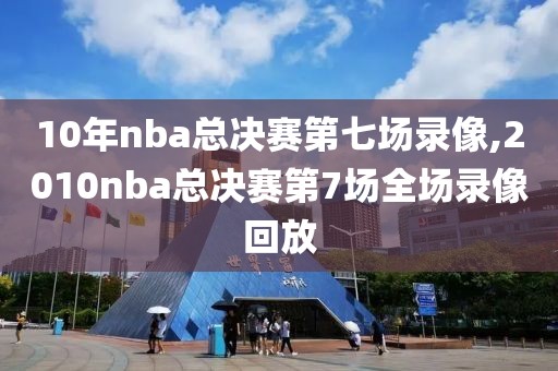 10年nba总决赛第七场录像,2010nba总决赛第7场全场录像回放