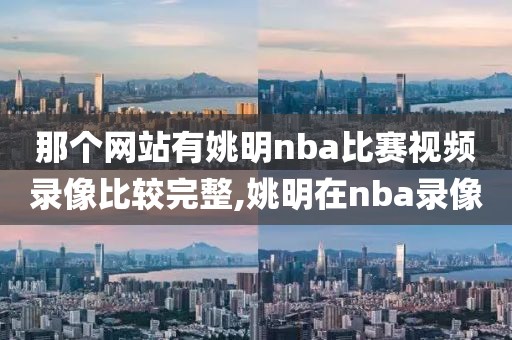 那个网站有姚明nba比赛视频录像比较完整,姚明在nba录像