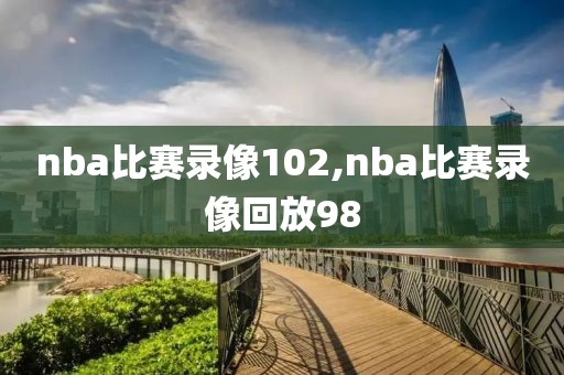 nba比赛录像102,nba比赛录像回放98