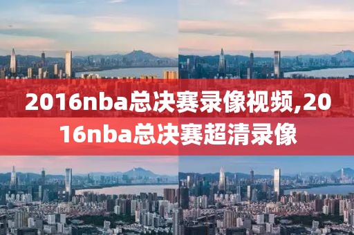 2016nba总决赛录像视频,2016nba总决赛超清录像