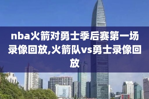 nba火箭对勇士季后赛第一场录像回放,火箭队vs勇士录像回放