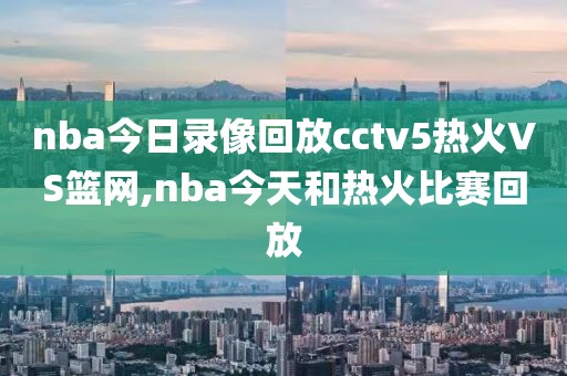 nba今日录像回放cctv5热火VS篮网,nba今天和热火比赛回放