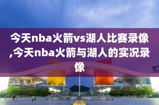 今天nba火箭vs湖人比赛录像,今天nba火箭与湖人的实况录像